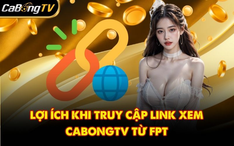Lợi ích khi truy cập link xem CabongTV từ FPT