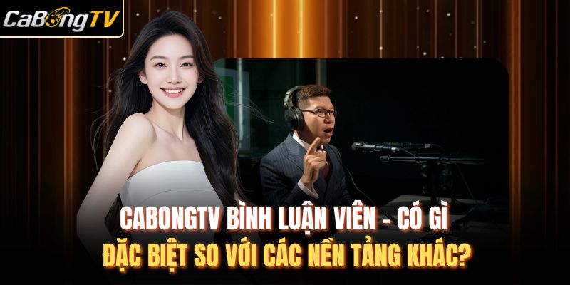 CabongTV Bình Luận Viên - Có Gì Đặc Biệt So Với Các Nền Tảng Khác?